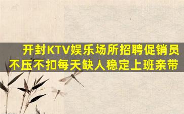 开封KTV娱乐场所招聘促销员不压不扣每天缺人稳定上班亲带